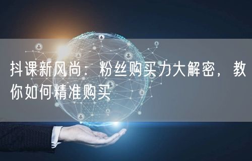 抖课新风尚：粉丝购买力大解密，教你如何精准购买