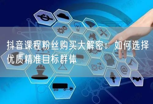 抖音课程粉丝购买大解密：如何选择优质精准目标群体