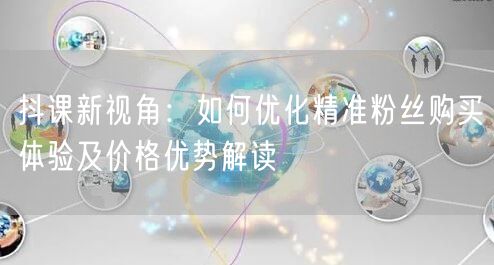 抖课新视角：如何优化精准粉丝购买体验及价格优势解读