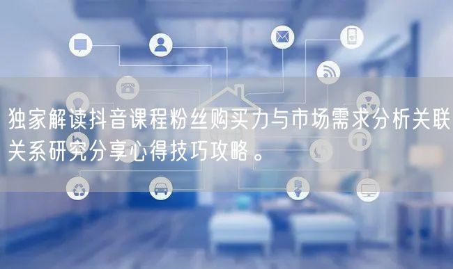 独家解读抖音课程粉丝购买力与市场需求分析关联关系研究分享心得技巧攻略。