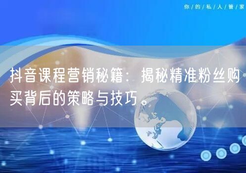 抖音课程营销秘籍：揭秘精准粉丝购买背后的策略与技巧。