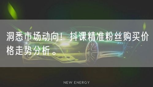洞悉市场动向！抖课精准粉丝购买价格走势分析。