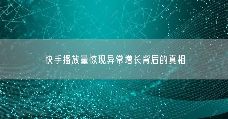快手播放量惊现异常增长背后的真相