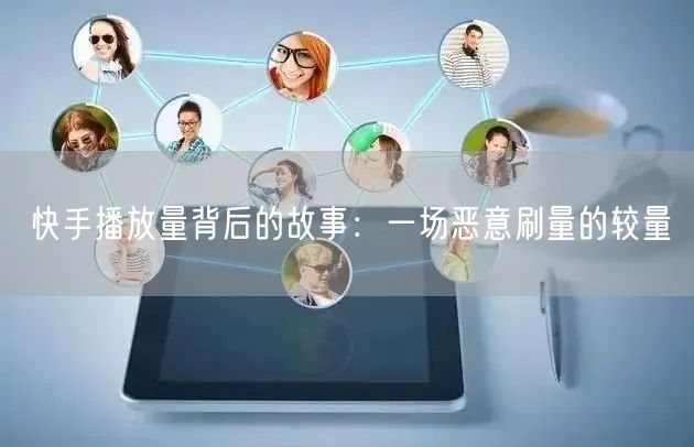 快手播放量背后的故事：一场恶意刷量的较量