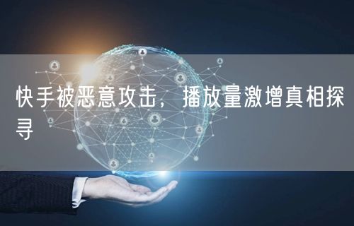快手被恶意攻击，播放量激增真相探寻