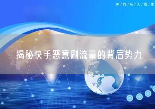 揭秘快手恶意刷流量的背后势力