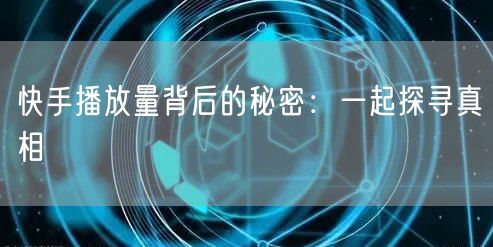 快手播放量背后的秘密：一起探寻真相