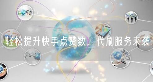 轻松提升快手点赞数，代刷服务来袭