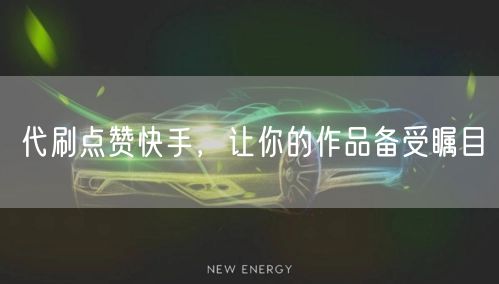 代刷点赞快手，让你的作品备受瞩目