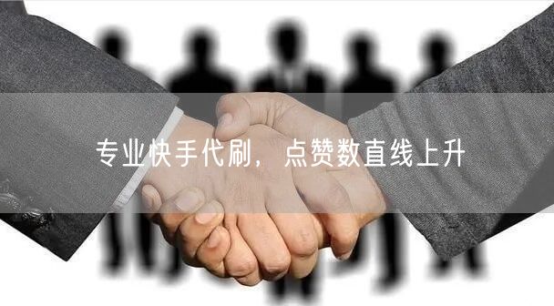 专业快手代刷，点赞数直线上升