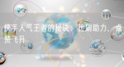 快手人气王者的秘诀：代刷助力，点赞飞升