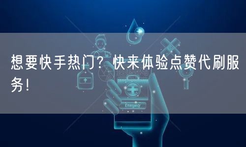 想要快手热门？快来体验点赞代刷服务！