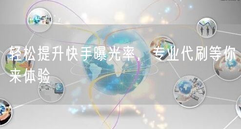 轻松提升快手曝光率，专业代刷等你来体验