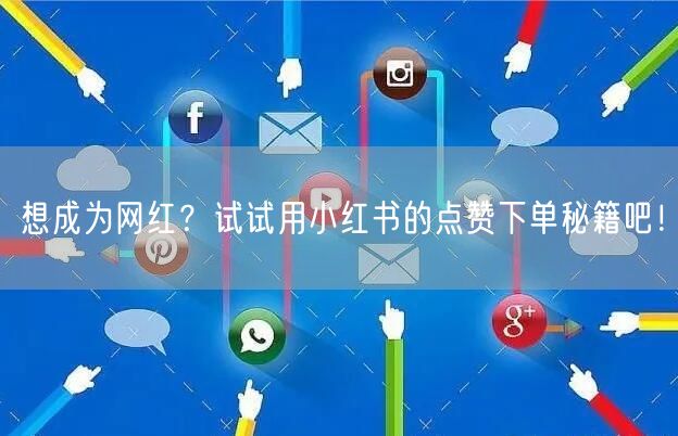想成为网红？试试用小红书的点赞下单秘籍吧！