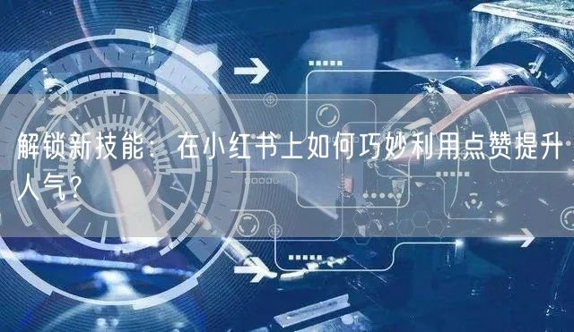 解锁新技能：在小红书上如何巧妙利用点赞提升人气？