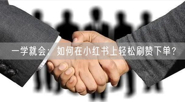 一学就会：如何在小红书上轻松刷赞下单？