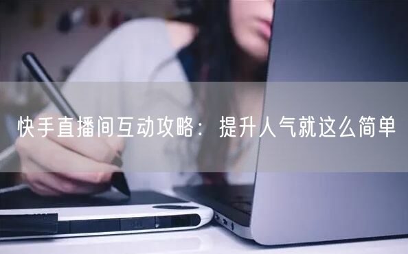 快手直播间互动攻略：提升人气就这么简单