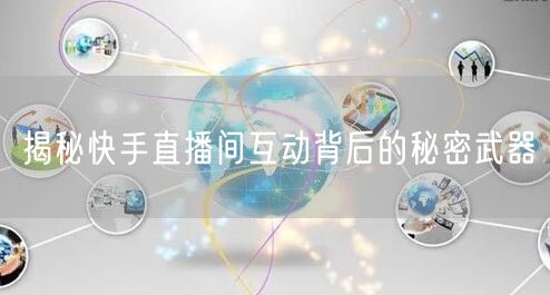 揭秘快手直播间互动背后的秘密武器