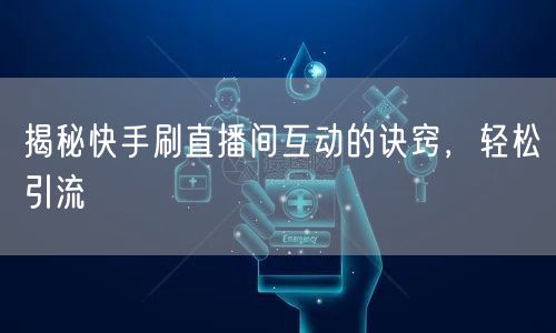 揭秘快手刷直播间互动的诀窍，轻松引流
