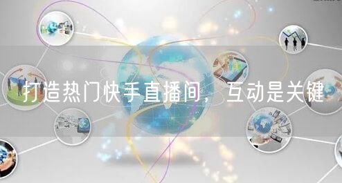 打造热门快手直播间，互动是关键