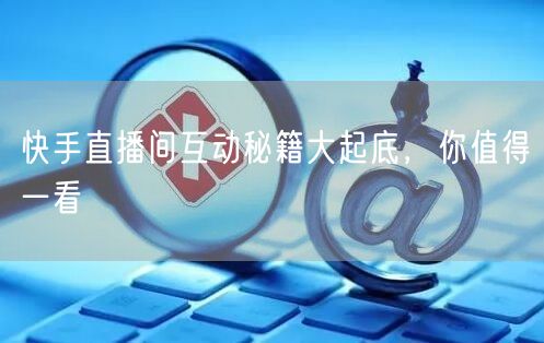 快手直播间互动秘籍大起底，你值得一看