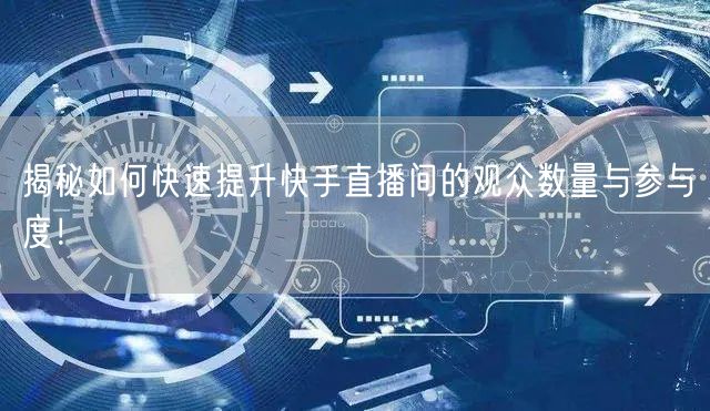 揭秘如何快速提升快手直播间的观众数量与参与度！