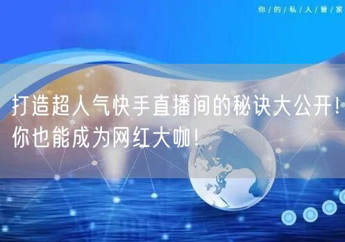 打造超人气快手直播间的秘诀大公开！你也能成为网红大咖！