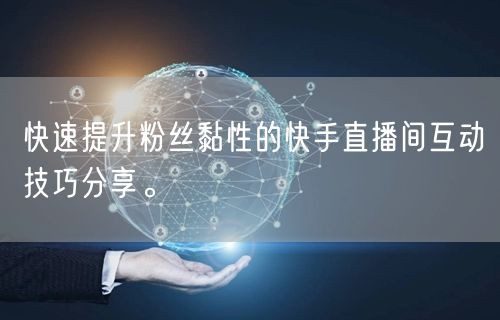 快速提升粉丝黏性的快手直播间互动技巧分享。