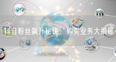 抖音粉丝飙升秘诀：购买业务大揭秘