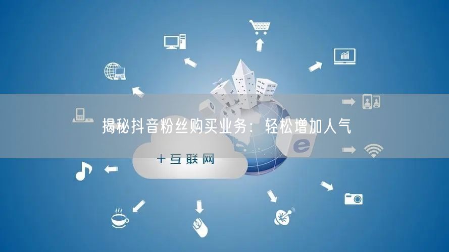 揭秘抖音粉丝购买业务：轻松增加人气