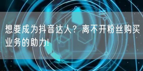想要成为抖音达人？离不开粉丝购买业务的助力!