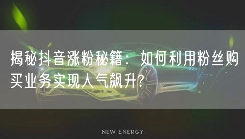 揭秘抖音涨粉秘籍：如何利用粉丝购买业务实现人气飙升?