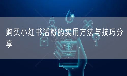 购买小红书活粉的实用方法与技巧分享