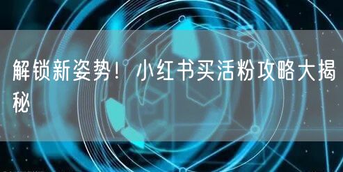 解锁新姿势！小红书买活粉攻略大揭秘