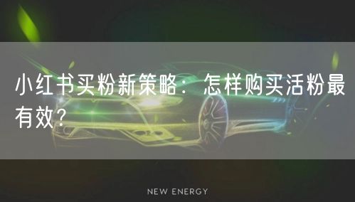 小红书买粉新策略：怎样购买活粉最有效？