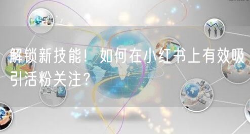 解锁新技能！如何在小红书上有效吸引活粉关注？