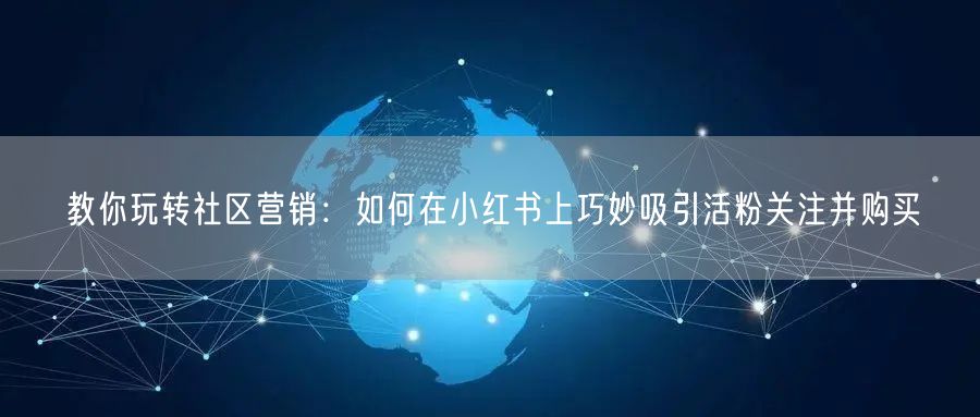 教你玩转社区营销：如何在小红书上巧妙吸引活粉关注并购买
