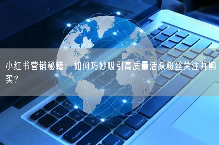 小红书营销秘籍：如何巧妙吸引高质量活跃粉丝关注并购买？