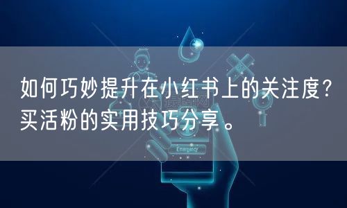 如何巧妙提升在小红书上的关注度？买活粉的实用技巧分享。