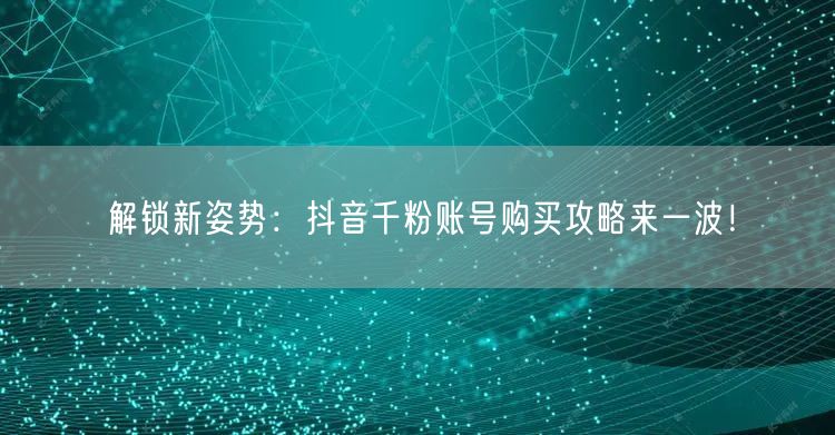 解锁新姿势：抖音千粉账号购买攻略来一波！