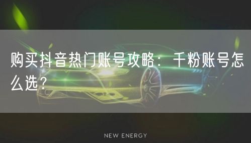 购买抖音热门账号攻略：千粉账号怎么选？