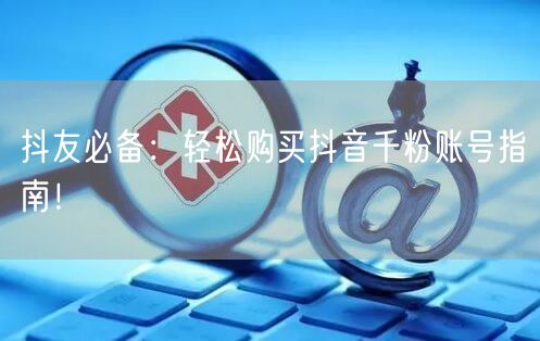 抖友必备：轻松购买抖音千粉账号指南！