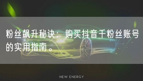 粉丝飙升秘诀：购买抖音千粉丝账号的实用指南。