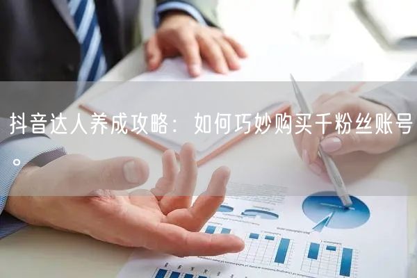 抖音达人养成攻略：如何巧妙购买千粉丝账号。