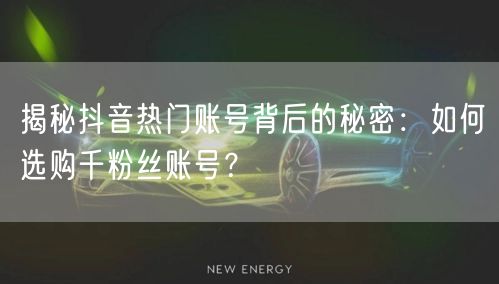 揭秘抖音热门账号背后的秘密：如何选购千粉丝账号？
