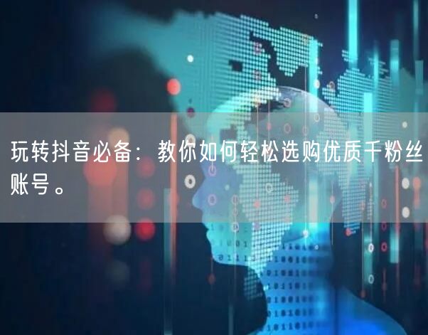 玩转抖音必备：教你如何轻松选购优质千粉丝账号。