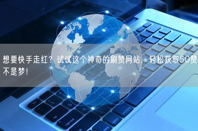 想要快手走红？试试这个神奇的刷赞网站，轻松获取50赞不是梦！