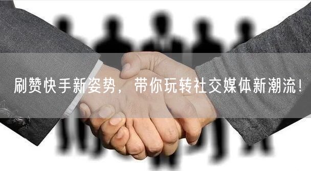 刷赞快手新姿势，带你玩转社交媒体新潮流！