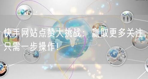 快手网站点赞大挑战：赢取更多关注，只需一步操作！