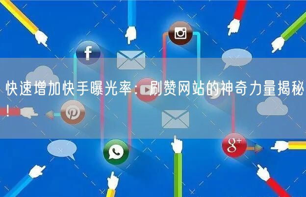 快速增加快手曝光率：刷赞网站的神奇力量揭秘！